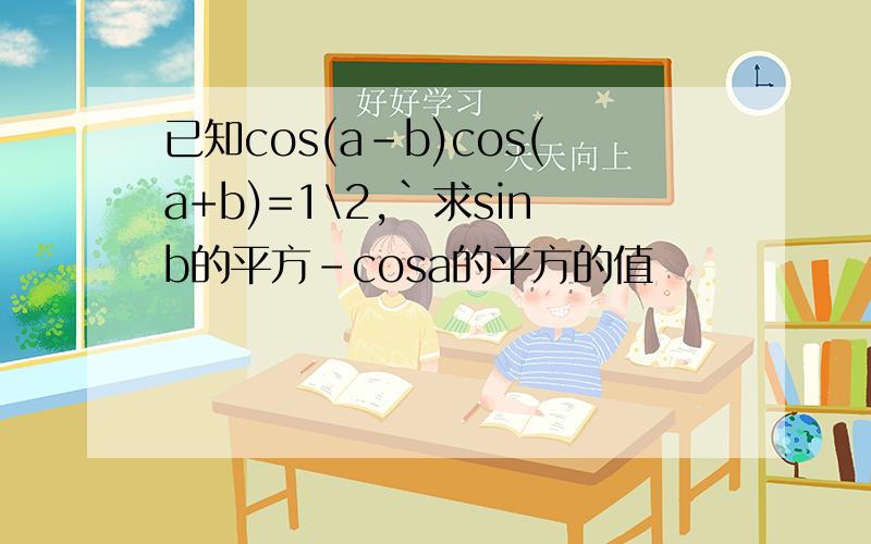 已知cos(a-b)cos(a+b)=1\2,`求sinb的平方-cosa的平方的值