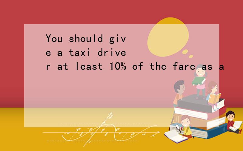 You should give a taxi driver at least 10% of the fare as a