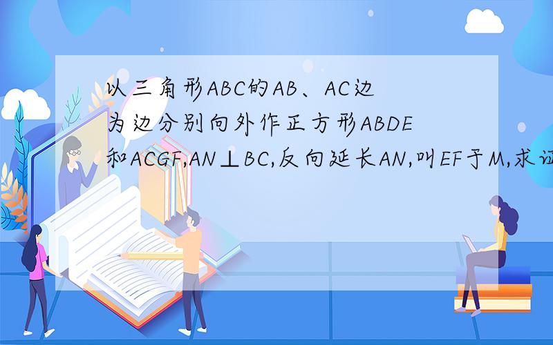 以三角形ABC的AB、AC边为边分别向外作正方形ABDE和ACGF,AN⊥BC,反向延长AN,叫EF于M,求证EM=EF