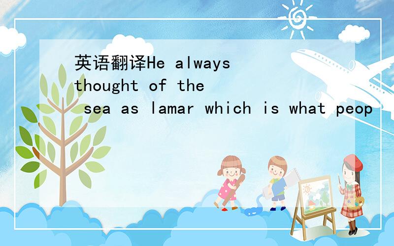 英语翻译He always thought of the sea as lamar which is what peop