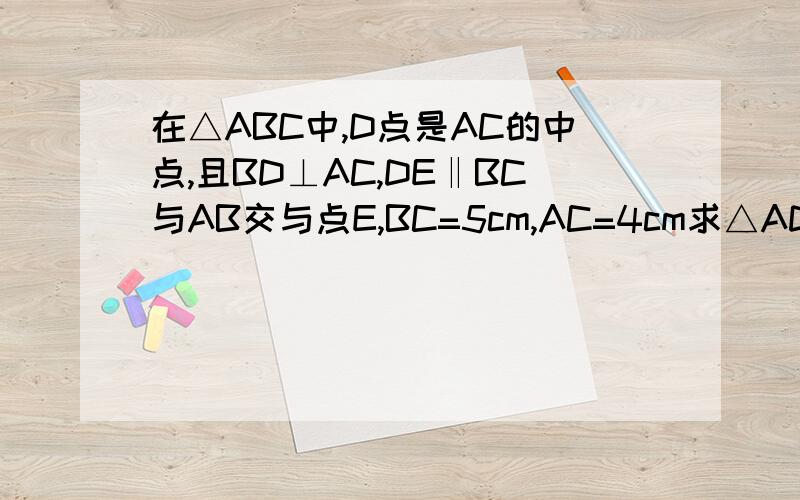 在△ABC中,D点是AC的中点,且BD⊥AC,DE‖BC与AB交与点E,BC=5cm,AC=4cm求△ADE的周长