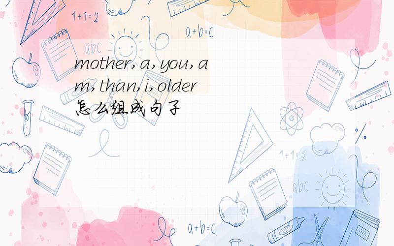 mother,a,you,am,than,i,older怎么组成句子