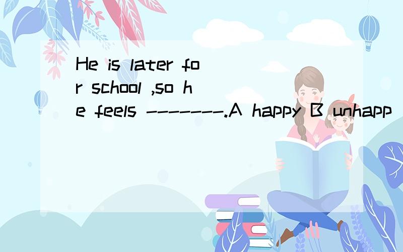 He is later for school ,so he feels -------.A happy B unhapp