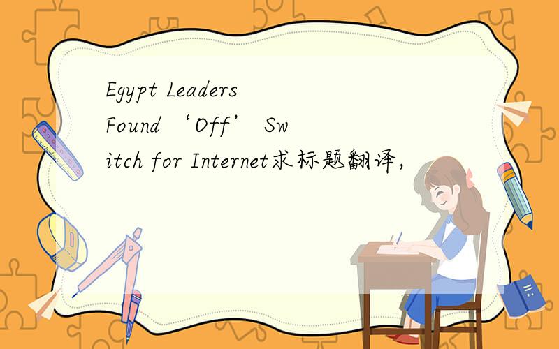Egypt Leaders Found ‘Off’ Switch for Internet求标题翻译,