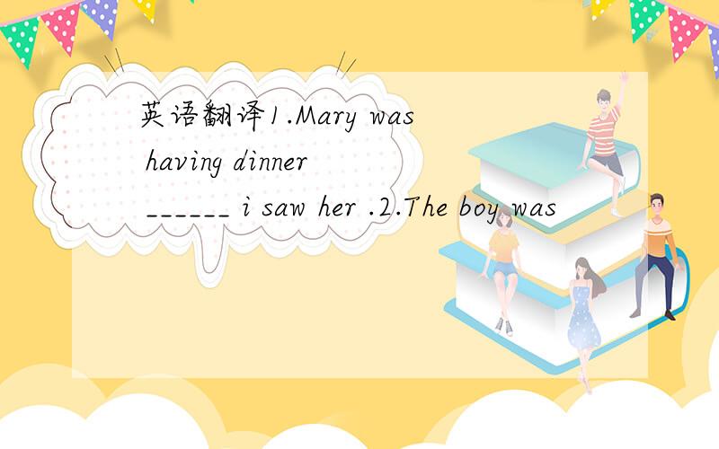 英语翻译1.Mary was having dinner ______ i saw her .2.The boy was