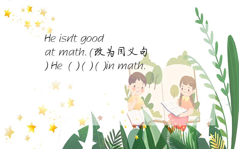 He isn't good at math.(改为同义句） He ( )( )( )in math.