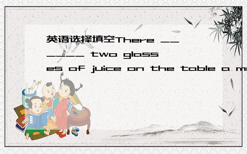 英语选择填空There ______ two glasses of juice on the table a momen