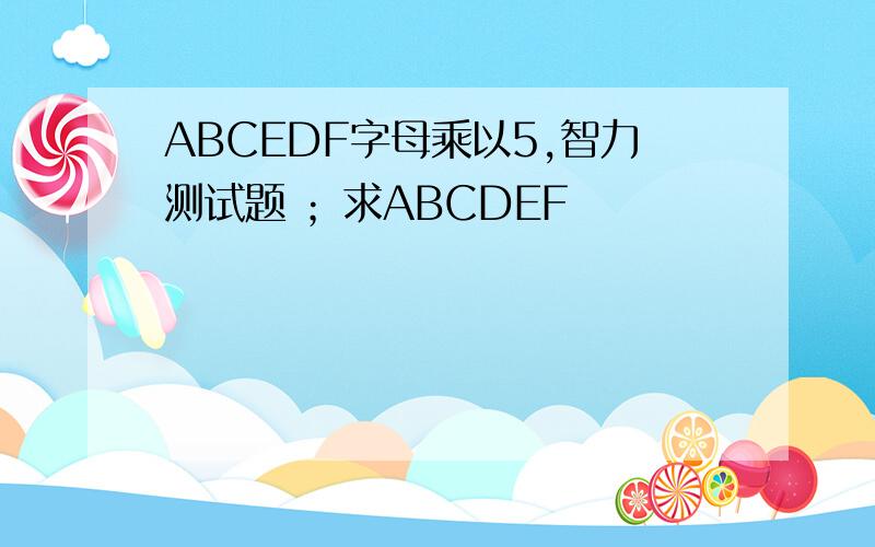 ABCEDF字母乘以5,智力测试题 ；求ABCDEF
