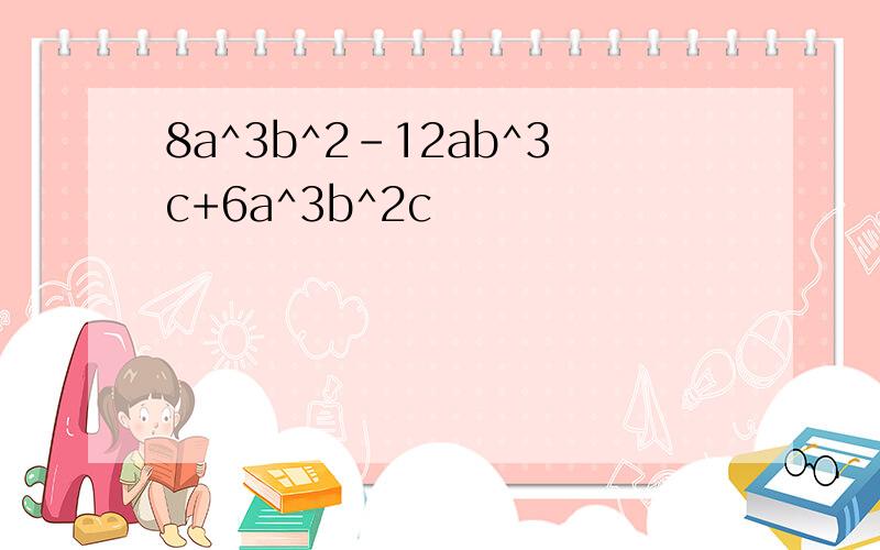 8a^3b^2-12ab^3c+6a^3b^2c