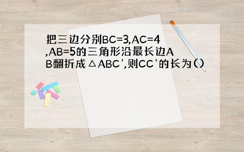 把三边分别BC=3,AC=4,AB=5的三角形沿最长边AB翻折成△ABC',则CC'的长为()