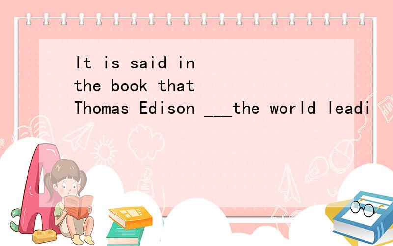 It is said in the book that Thomas Edison ___the world leadi