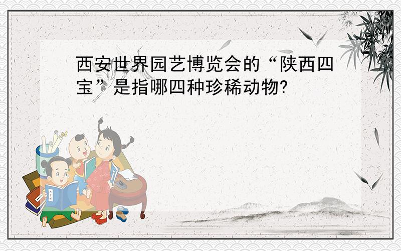 西安世界园艺博览会的“陕西四宝”是指哪四种珍稀动物?