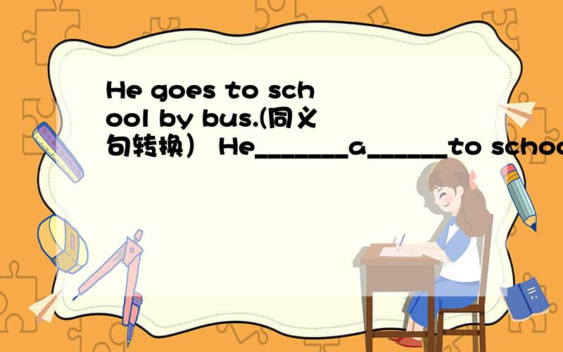 He goes to school by bus.(同义句转换） He_______a______to school.