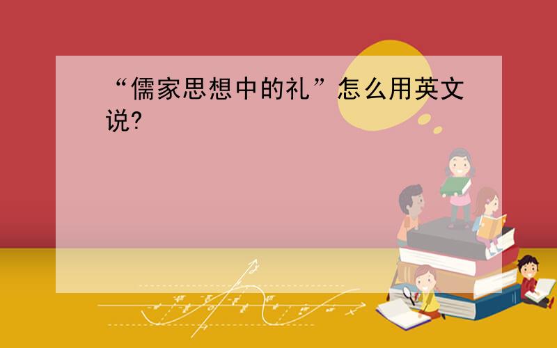 “儒家思想中的礼”怎么用英文说?