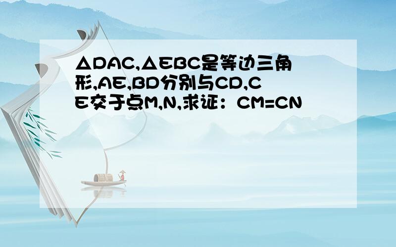△DAC,△EBC是等边三角形,AE,BD分别与CD,CE交于点M,N,求证：CM=CN