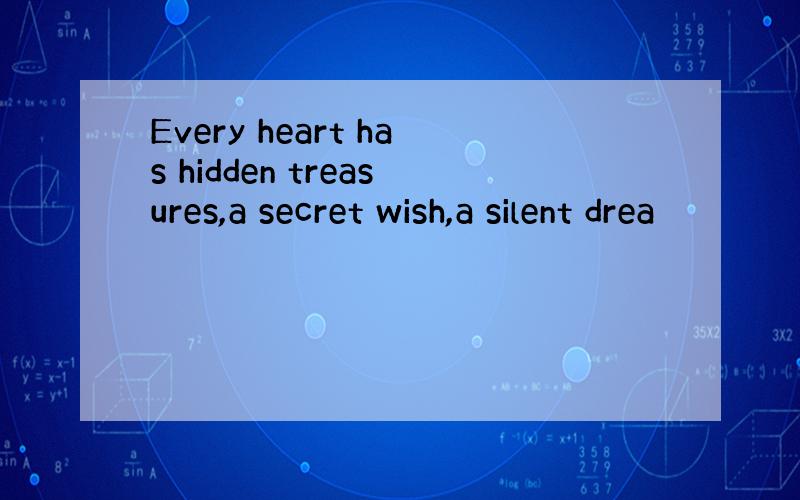 Every heart has hidden treasures,a secret wish,a silent drea