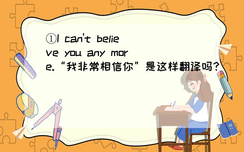 ①I can't believe you any more.“我非常相信你”是这样翻译吗？