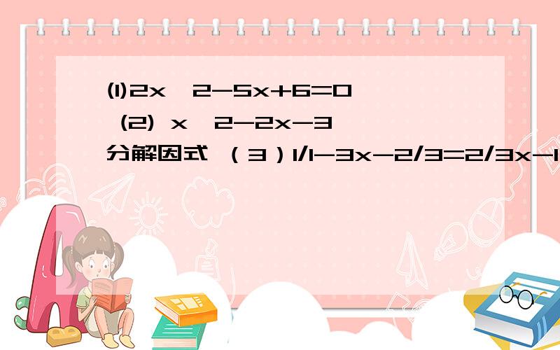 (1)2x^2-5x+6=0 (2) x^2-2x-3 分解因式 （3）1/1-3x-2/3=2/3x-1