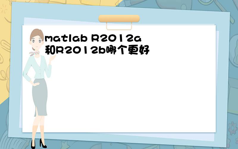 matlab R2012a 和R2012b哪个更好