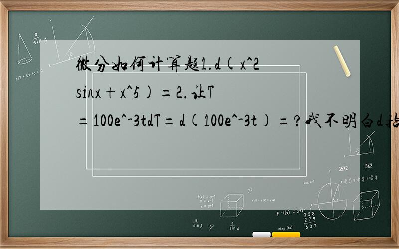微分如何计算题1.d(x^2sinx+x^5)=2.让T=100e^-3tdT=d(100e^-3t)=?我不明白d指的