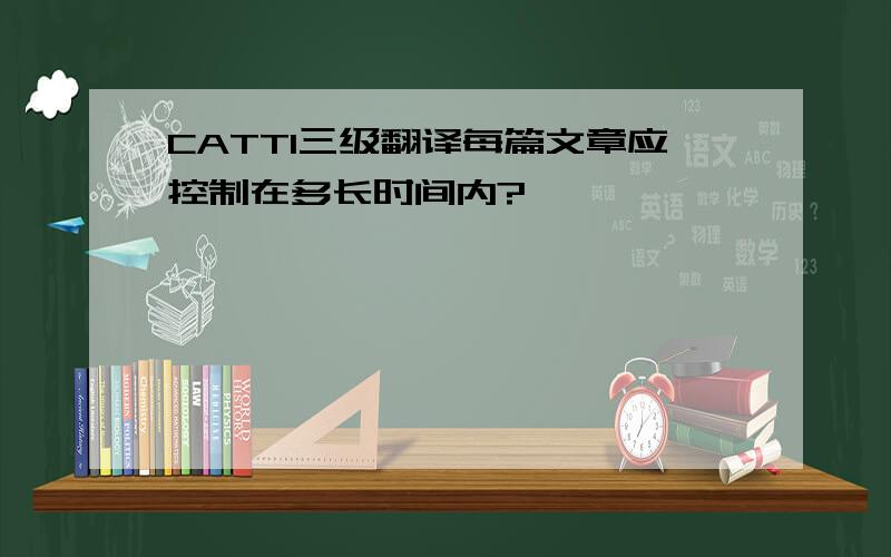 CATTI三级翻译每篇文章应控制在多长时间内?