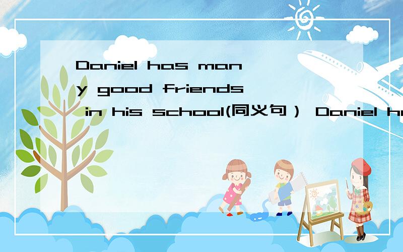 Daniel has many good friends in his school(同义句） Daniel has__