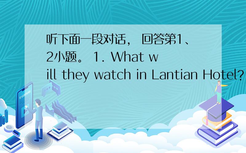 听下面一段对话， 回答第1、2小题。 1. What will they watch in Lantian Hotel?