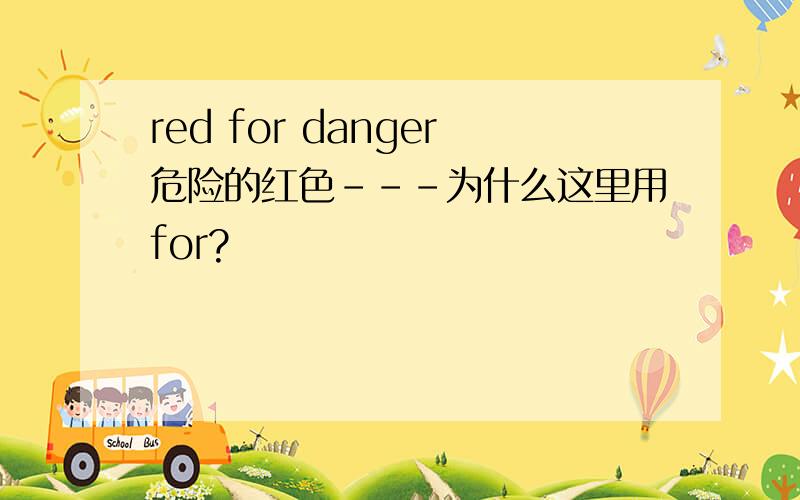 red for danger危险的红色---为什么这里用for?