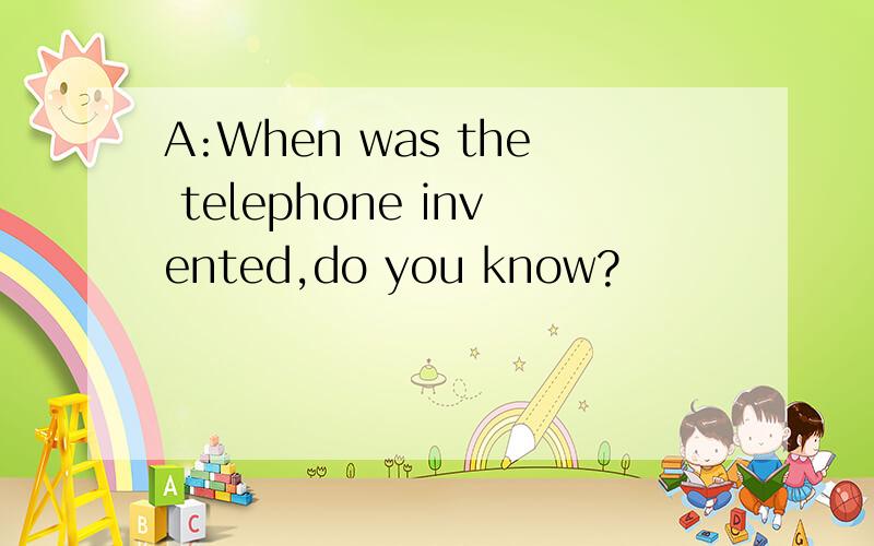A:When was the telephone invented,do you know?