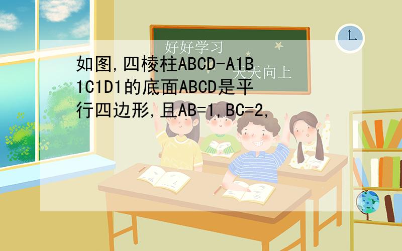 如图,四棱柱ABCD-A1B1C1D1的底面ABCD是平行四边形,且AB=1,BC=2,