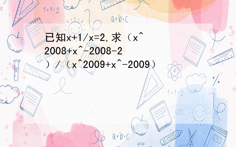 已知x+1/x=2,求（x^2008+x^-2008-2）/（x^2009+x^-2009）