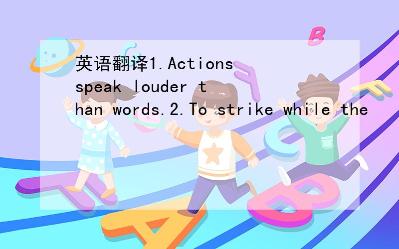 英语翻译1.Actions speak louder than words.2.To strike while the