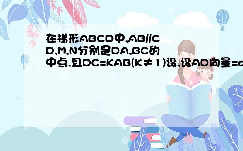 在梯形ABCD中,AB//CD,M,N分别是DA,BC的中点,且DC=KAB(K≠1)设,设AD向量=a向量,AB向量=