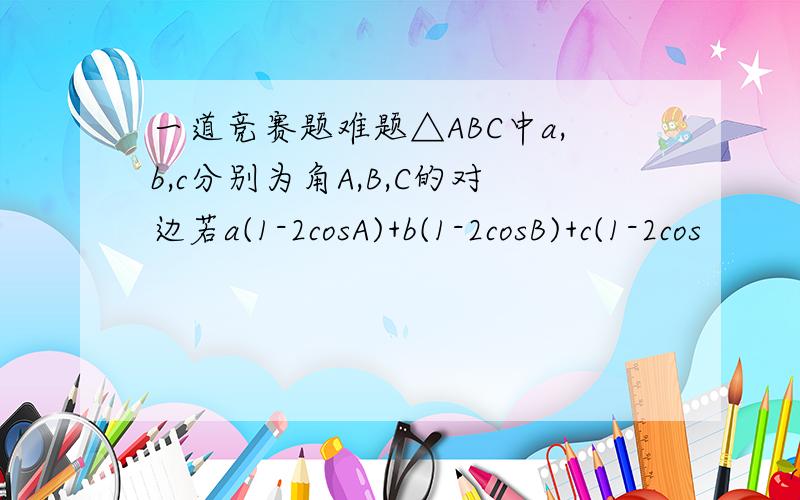 一道竞赛题难题△ABC中a,b,c分别为角A,B,C的对边若a(1-2cosA)+b(1-2cosB)+c(1-2cos