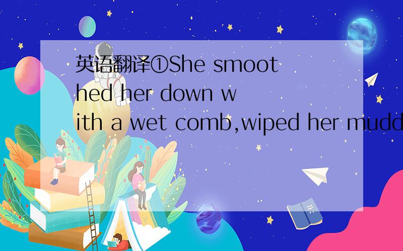 英语翻译①She smoothed her down with a wet comb,wiped her muddy s