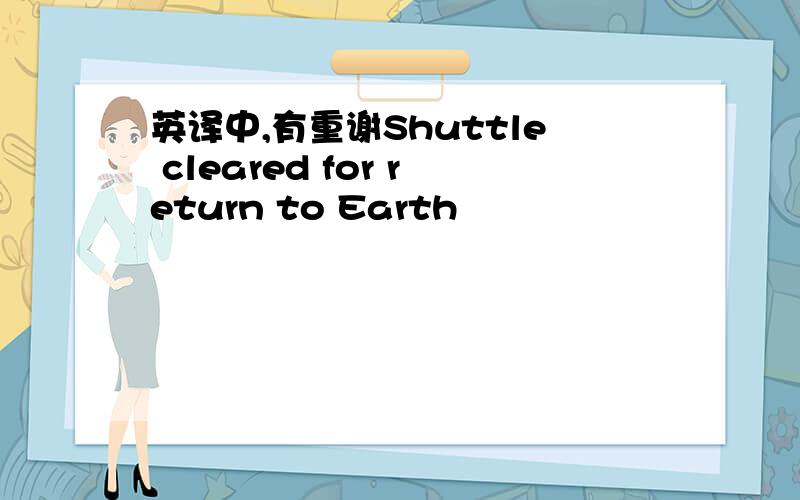 英译中,有重谢Shuttle cleared for return to Earth