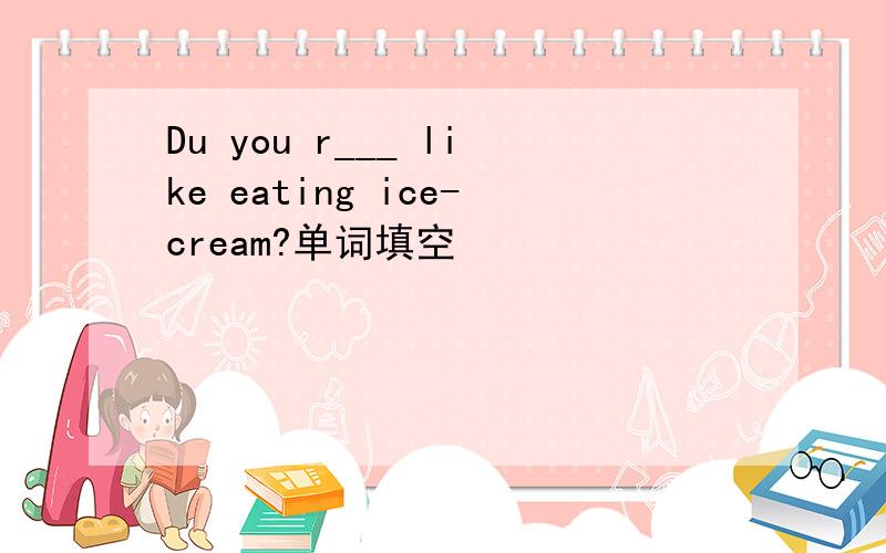 Du you r___ like eating ice-cream?单词填空