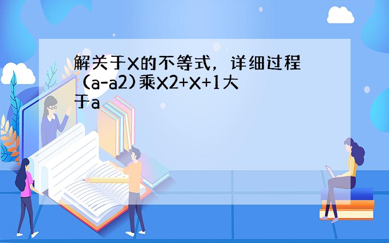 解关于X的不等式，详细过程 （a-a2)乘X2+X+1大于a