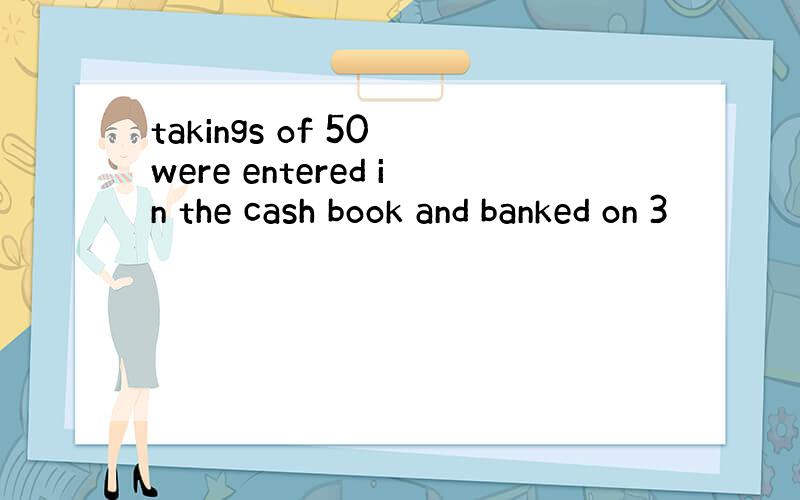 takings of 50 were entered in the cash book and banked on 3