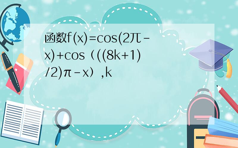 函数f(x)=cos(2兀-x)+cos（((8k+1)/2)π-x）,k