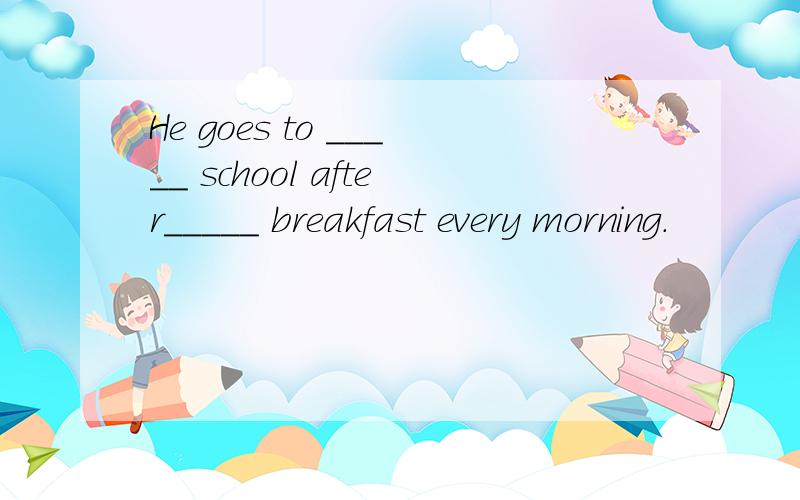 He goes to _____ school after_____ breakfast every morning.
