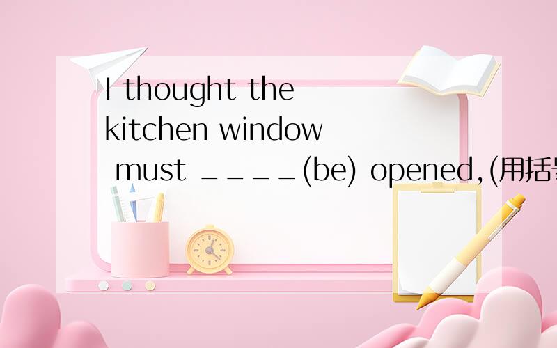 I thought the kitchen window must ____(be) opened,(用括号词的适当形式