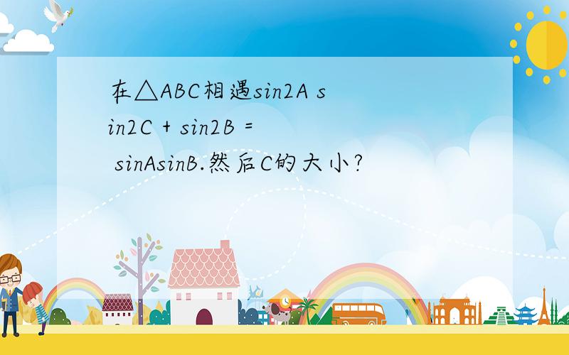 在△ABC相遇sin2A sin2C + sin2B = sinAsinB.然后C的大小?