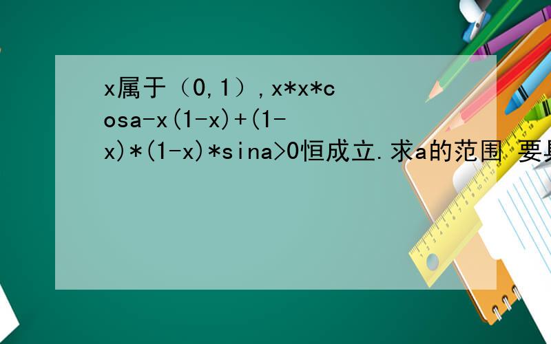 x属于（0,1）,x*x*cosa-x(1-x)+(1-x)*(1-x)*sina>0恒成立.求a的范围 要具体的过程