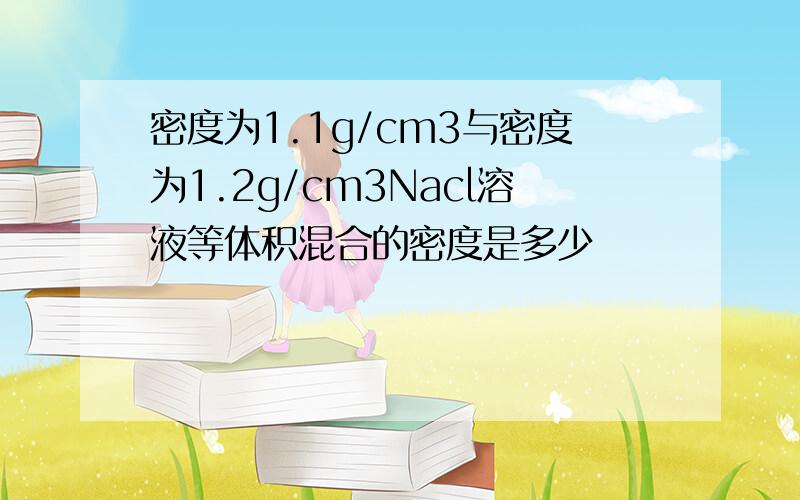 密度为1.1g/cm3与密度为1.2g/cm3Nacl溶液等体积混合的密度是多少