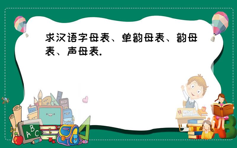 求汉语字母表、单韵母表、韵母表、声母表.