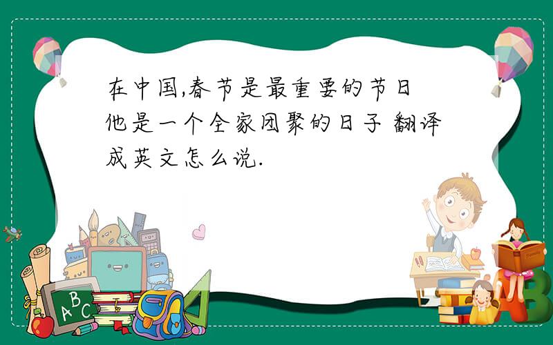 在中国,春节是最重要的节日 他是一个全家团聚的日子 翻译成英文怎么说.