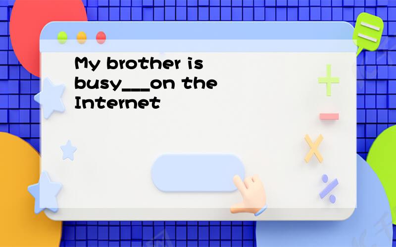 My brother is busy___on the Internet