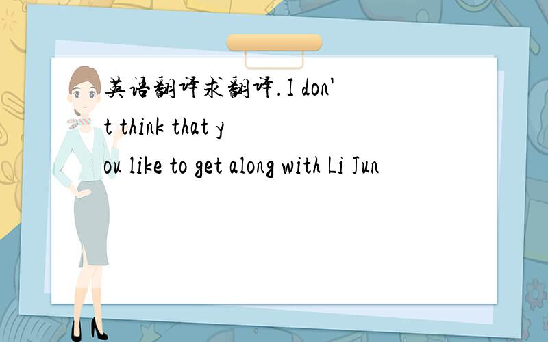 英语翻译求翻译.I don't think that you like to get along with Li Jun