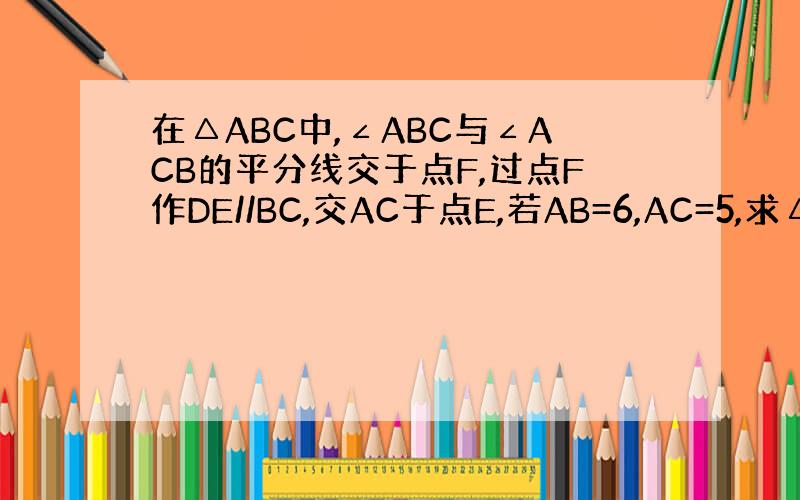 在△ABC中,∠ABC与∠ACB的平分线交于点F,过点F作DE//BC,交AC于点E,若AB=6,AC=5,求△ADE的